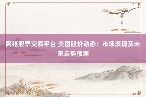 网络股票交易平台 美团股价动态：市场表现及未来走势预测