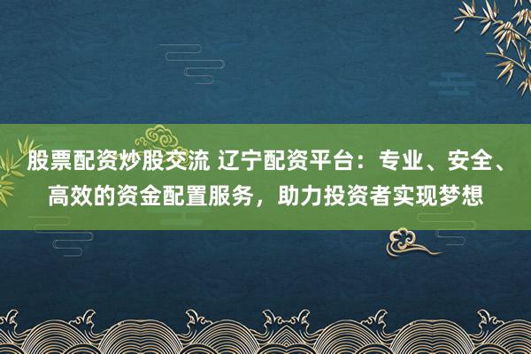 股票配资炒股交流 辽宁配资平台：专业、安全、高效的资金配置服务，助力投资者实现梦想