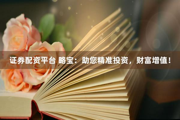 证券配资平台 略宝：助您精准投资，财富增值！