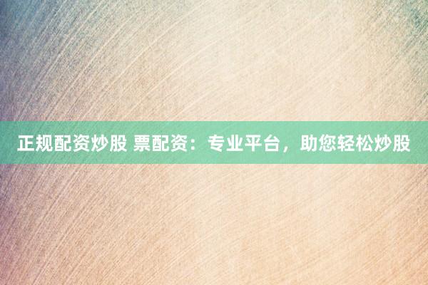 正规配资炒股 票配资：专业平台，助您轻松炒股