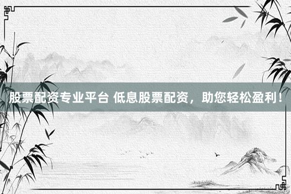 股票配资专业平台 低息股票配资，助您轻松盈利！