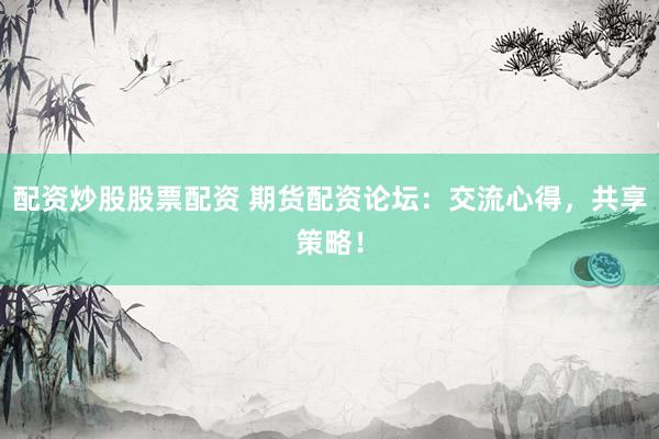 配资炒股股票配资 期货配资论坛：交流心得，共享策略！