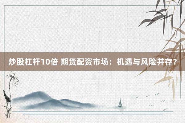 炒股杠杆10倍 期货配资市场：机遇与风险并存？