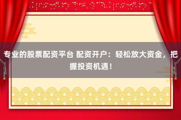 专业的股票配资平台 配资开户：轻松放大资金，把握投资机遇！