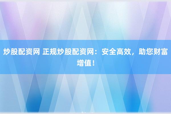 炒股配资网 正规炒股配资网：安全高效，助您财富增值！
