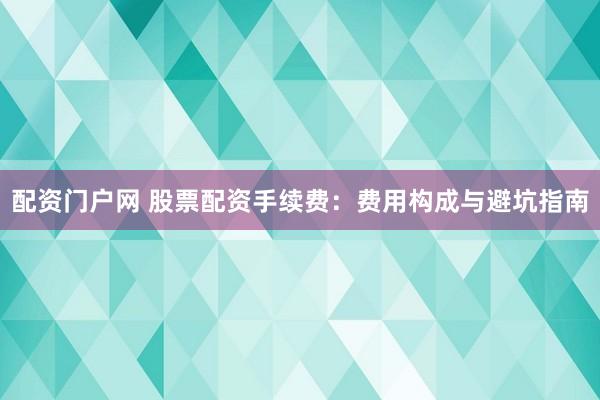 配资门户网 股票配资手续费：费用构成与避坑指南