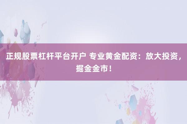 正规股票杠杆平台开户 专业黄金配资：放大投资，掘金金市！