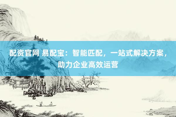 配资官网 易配宝：智能匹配，一站式解决方案，助力企业高效运营