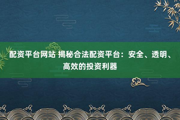 配资平台网站 揭秘合法配资平台：安全、透明、高效的投资利器