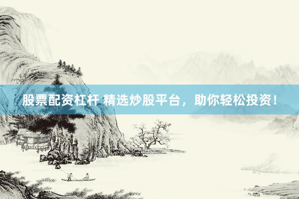 股票配资杠杆 精选炒股平台，助你轻松投资！