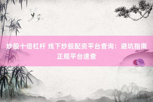 炒股十倍杠杆 线下炒股配资平台查询：避坑指南正规平台速查