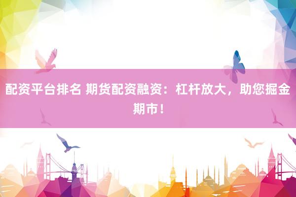 配资平台排名 期货配资融资：杠杆放大，助您掘金期市！