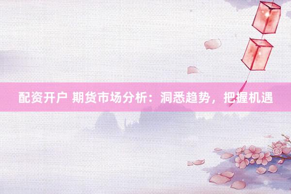 配资开户 期货市场分析：洞悉趋势，把握机遇