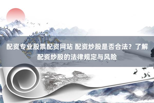 配资专业股票配资网站 配资炒股是否合法？了解配资炒股的法律规定与风险