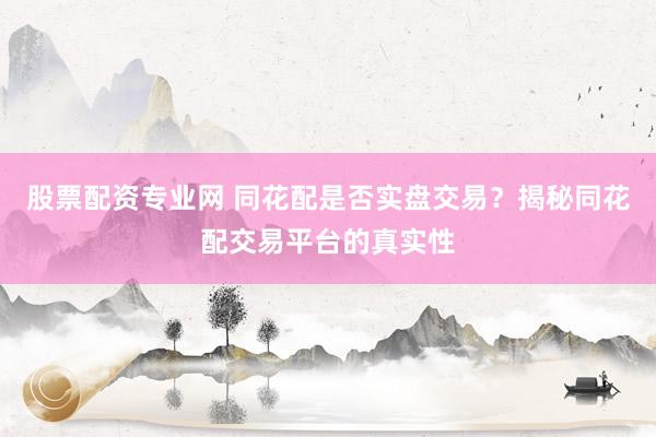 股票配资专业网 同花配是否实盘交易？揭秘同花配交易平台的真实性