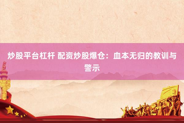 炒股平台杠杆 配资炒股爆仓：血本无归的教训与警示