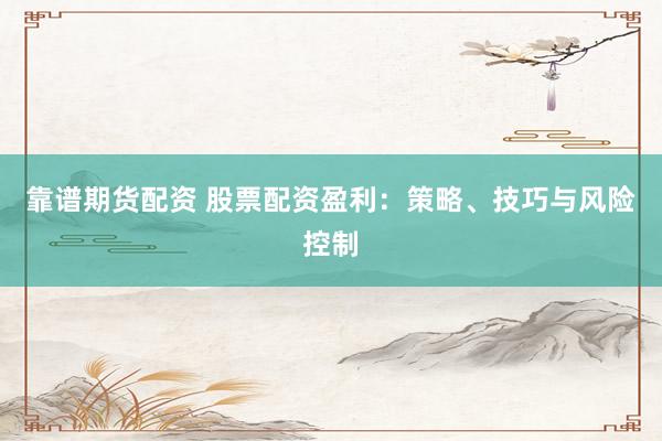 靠谱期货配资 股票配资盈利：策略、技巧与风险控制