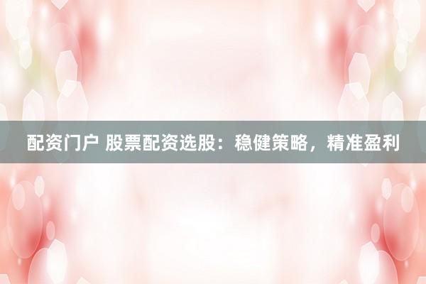 配资门户 股票配资选股：稳健策略，精准盈利