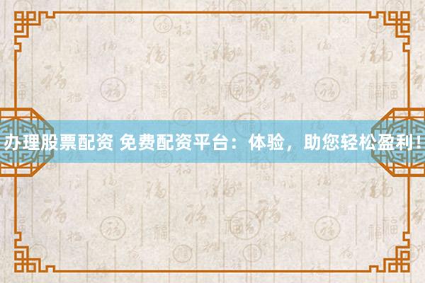 办理股票配资 免费配资平台：体验，助您轻松盈利！