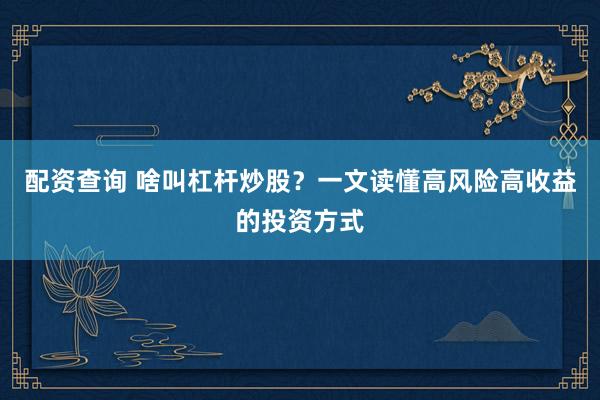 配资查询 啥叫杠杆炒股？一文读懂高风险高收益的投资方式