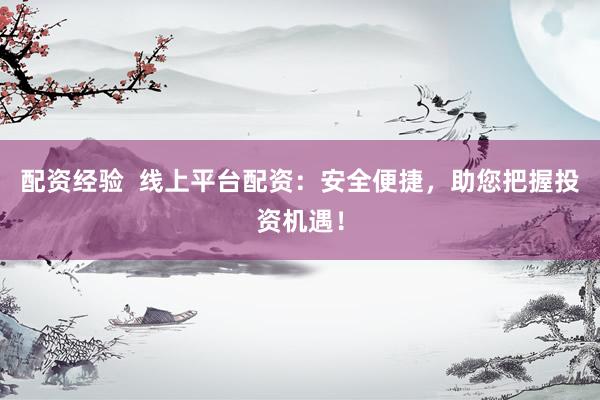 配资经验  线上平台配资：安全便捷，助您把握投资机遇！
