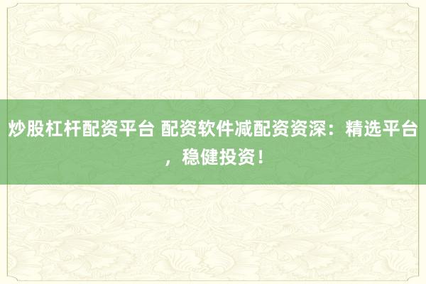炒股杠杆配资平台 配资软件减配资资深：精选平台，稳健投资！