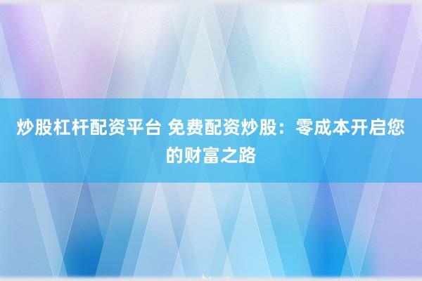 炒股杠杆配资平台 免费配资炒股：零成本开启您的财富之路