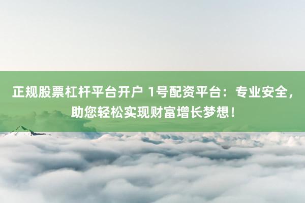 正规股票杠杆平台开户 1号配资平台：专业安全，助您轻松实现财富增长梦想！