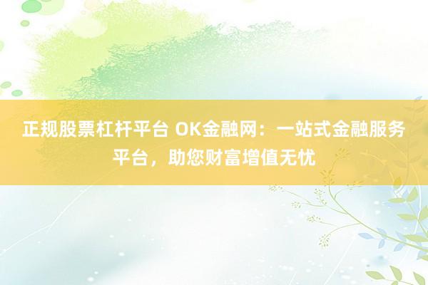 正规股票杠杆平台 OK金融网：一站式金融服务平台，助您财富增值无忧