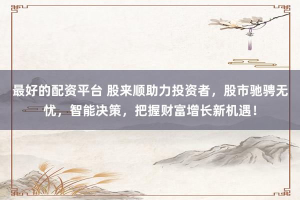 最好的配资平台 股来顺助力投资者，股市驰骋无忧，智能决策，把握财富增长新机遇！