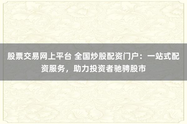 股票交易网上平台 全国炒股配资门户：一站式配资服务，助力投资者驰骋股市