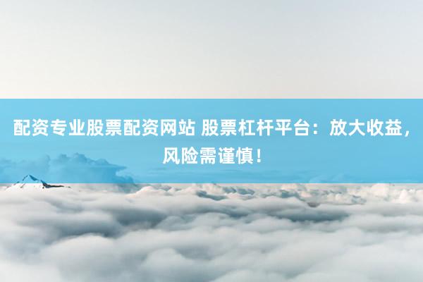 配资专业股票配资网站 股票杠杆平台：放大收益，风险需谨慎！
