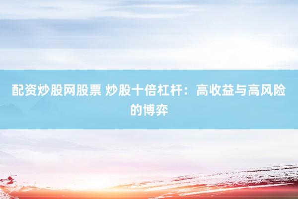 配资炒股网股票 炒股十倍杠杆：高收益与高风险的博弈