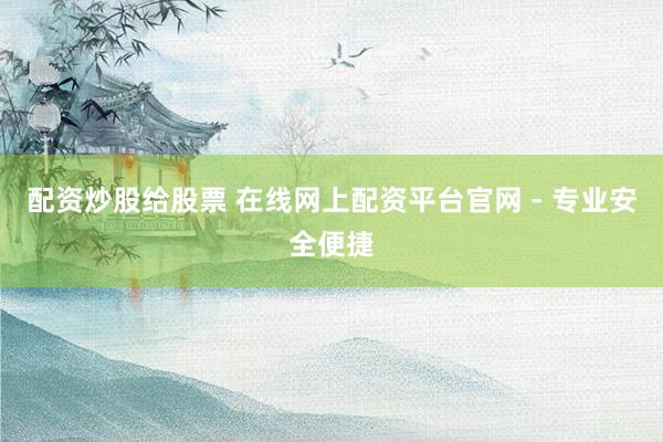 配资炒股给股票 在线网上配资平台官网 - 专业安全便捷