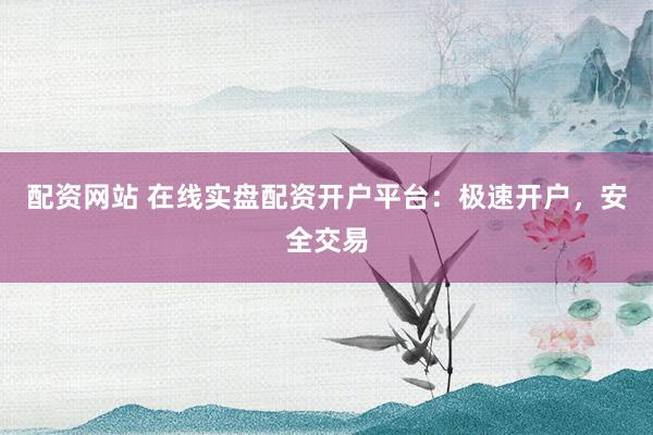 配资网站 在线实盘配资开户平台：极速开户，安全交易