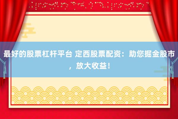 最好的股票杠杆平台 定西股票配资：助您掘金股市，放大收益！