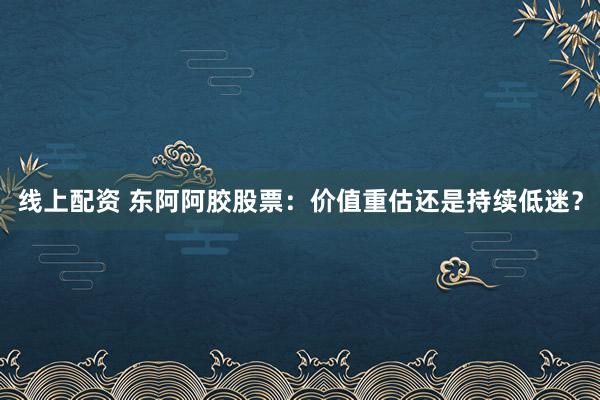线上配资 东阿阿胶股票：价值重估还是持续低迷？