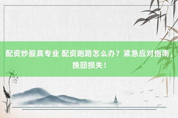 配资炒股真专业 配资跑路怎么办？紧急应对指南，挽回损失！