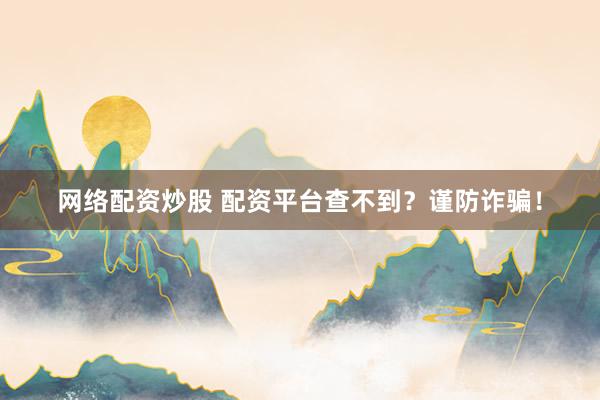 网络配资炒股 配资平台查不到？谨防诈骗！