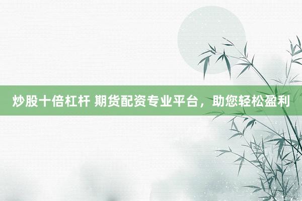 炒股十倍杠杆 期货配资专业平台，助您轻松盈利