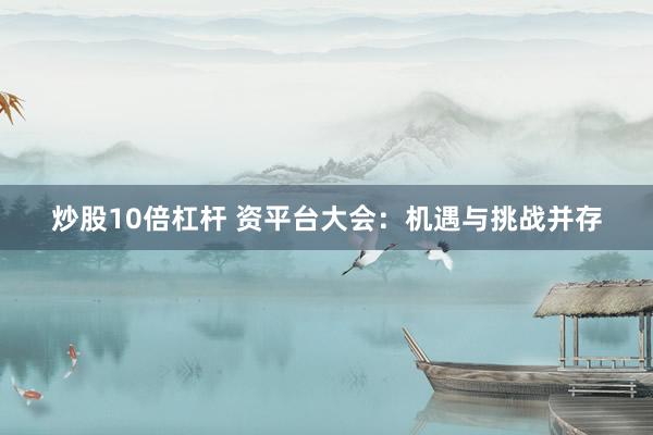 炒股10倍杠杆 资平台大会：机遇与挑战并存