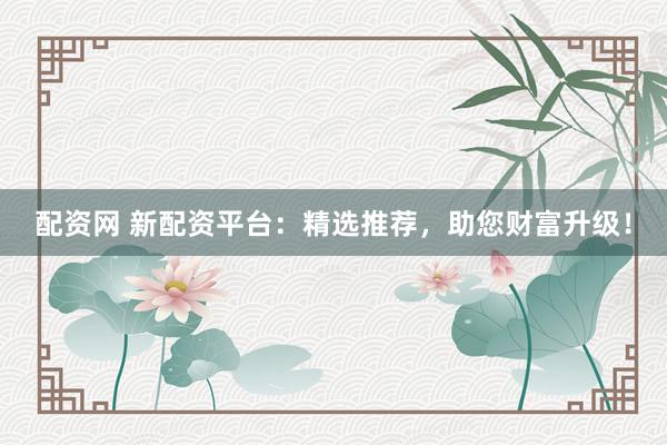 配资网 新配资平台：精选推荐，助您财富升级！