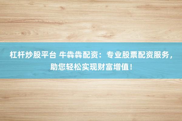 杠杆炒股平台 牛犇犇配资：专业股票配资服务，助您轻松实现财富增值！