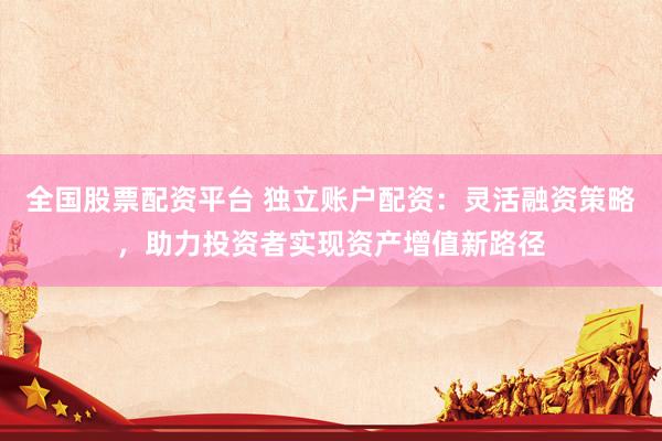 全国股票配资平台 独立账户配资：灵活融资策略，助力投资者实现资产增值新路径