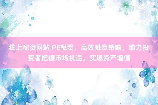 线上配资网站 PE配资：高效融资策略，助力投资者把握市场机遇，实现资产增值