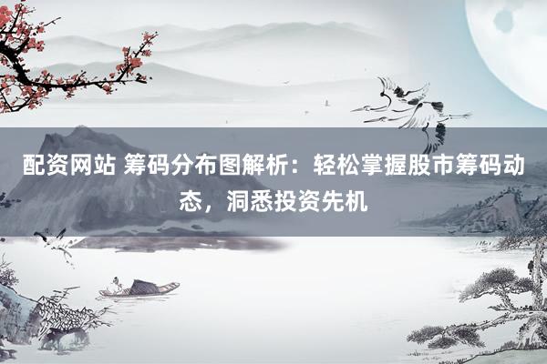 配资网站 筹码分布图解析：轻松掌握股市筹码动态，洞悉投资先机