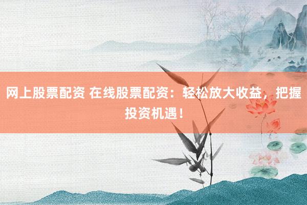网上股票配资 在线股票配资：轻松放大收益，把握投资机遇！