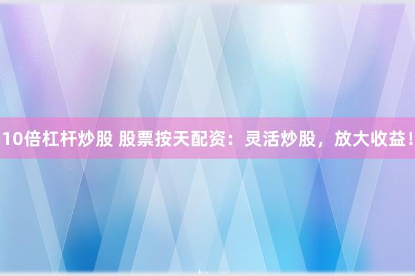 10倍杠杆炒股 股票按天配资：灵活炒股，放大收益！