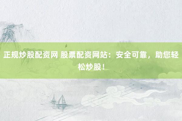 正规炒股配资网 股票配资网站：安全可靠，助您轻松炒股！