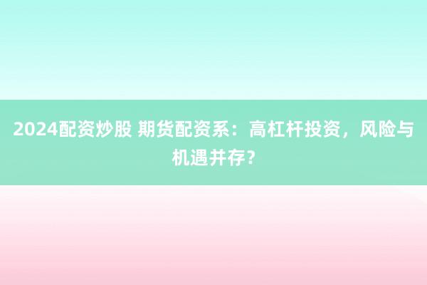2024配资炒股 期货配资系：高杠杆投资，风险与机遇并存？